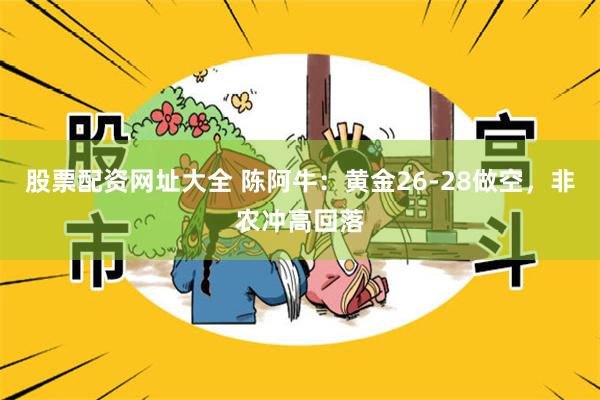 股票配资网址大全 陈阿牛：黄金26-28做空，非农冲高回落