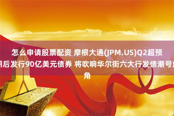 怎么申请股票配资 摩根大通(JPM.US)Q2超预期后发行90亿美元债券 将吹响华尔街六大行发债潮号角