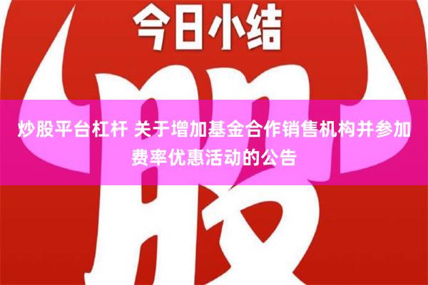 炒股平台杠杆 关于增加基金合作销售机构并参加费率优惠活动的公告