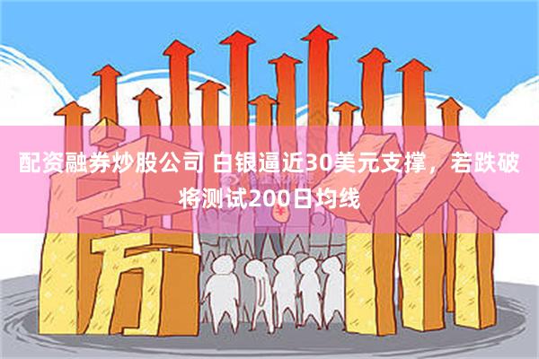 配资融券炒股公司 白银逼近30美元支撑，若跌破将测试200日均线