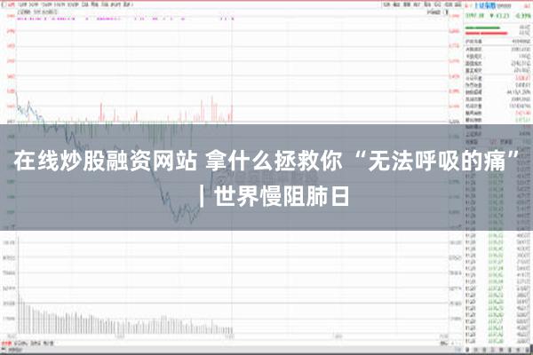 在线炒股融资网站 拿什么拯救你 “无法呼吸的痛” ｜世界慢阻肺日