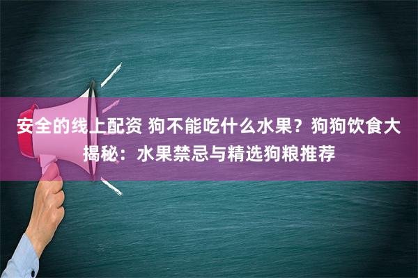 安全的线上配资 狗不能吃什么水果？狗狗饮食大揭秘：水果禁忌与精选狗粮推荐