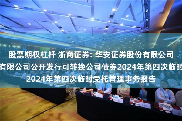 股票期权杠杆 浙商证券: 华安证券股份有限公司关于浙商证券股份有限公司公开发行可转换公司债券2024年第四次临时受托管理事务报告