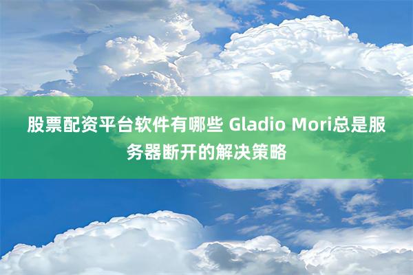 股票配资平台软件有哪些 Gladio Mori总是服务器断开的解决策略