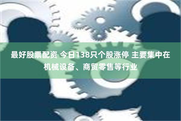 最好股票配资 今日138只个股涨停 主要集中在机械设备、商贸零售等行业