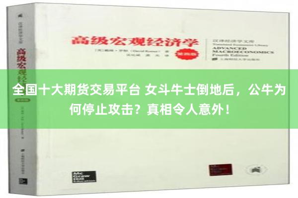 全国十大期货交易平台 女斗牛士倒地后，公牛为何停止攻击？真相令人意外！