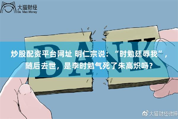 炒股配资平台网址 明仁宗说：“时勉廷辱我”，随后去世，是李时勉气死了朱高炽吗？