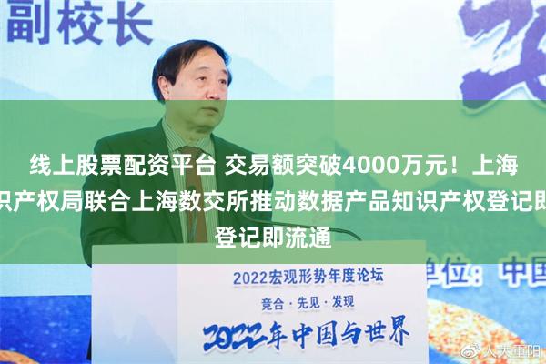 线上股票配资平台 交易额突破4000万元！上海市知识产权局联合上海数交所推动数据产品知识产权登记即流通