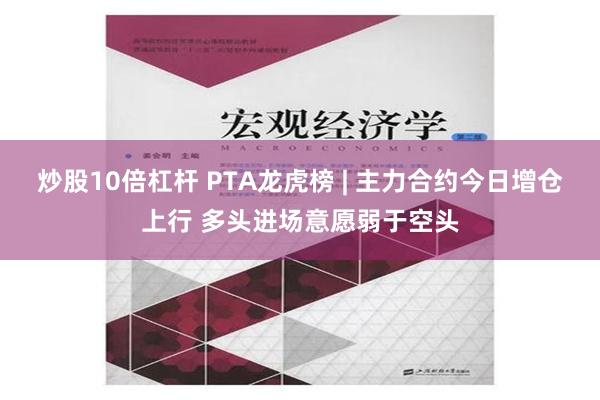 炒股10倍杠杆 PTA龙虎榜 | 主力合约今日增仓上行 多头进场意愿弱于空头