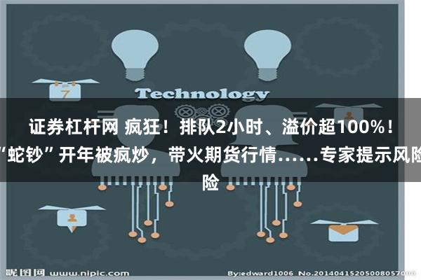 证券杠杆网 疯狂！排队2小时、溢价超100%！“蛇钞”开年被疯炒，带火期货行情……专家提示风险