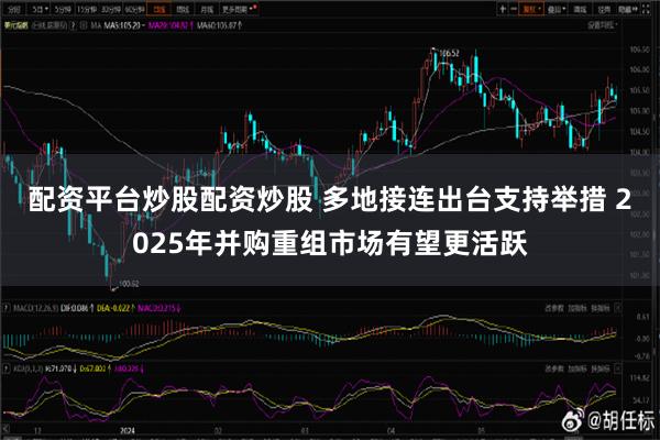 配资平台炒股配资炒股 多地接连出台支持举措 2025年并购重组市场有望更活跃