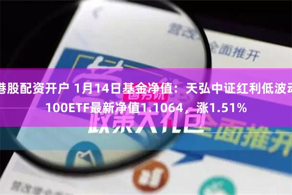 港股配资开户 1月14日基金净值：天弘中证红利低波动100ETF最新净值1.1064，涨1.51%