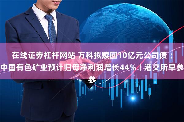 在线证劵杠杆网站 万科拟赎回10亿元公司债 ；中国有色矿业预计归母净利润增长44%丨港交所早参