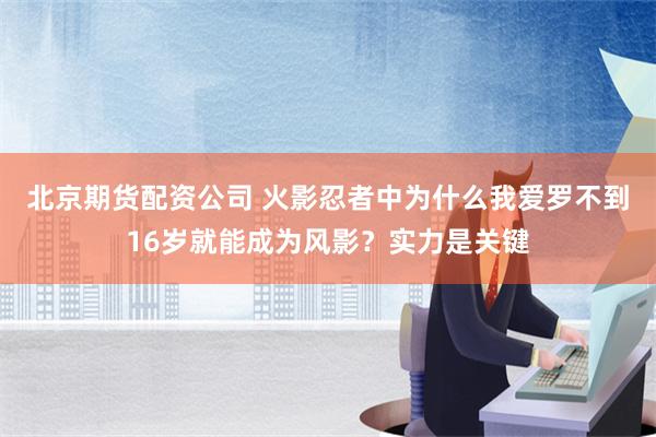 北京期货配资公司 火影忍者中为什么我爱罗不到16岁就能成为风影？实力是关键