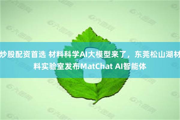 炒股配资首选 材料科学AI大模型来了，东莞松山湖材料实验室发布MatChat AI智能体