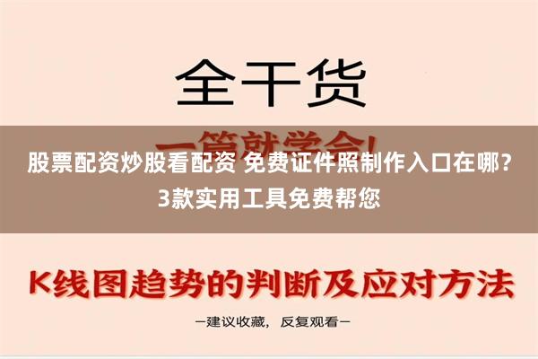 股票配资炒股看配资 免费证件照制作入口在哪？3款实用工具免费帮您